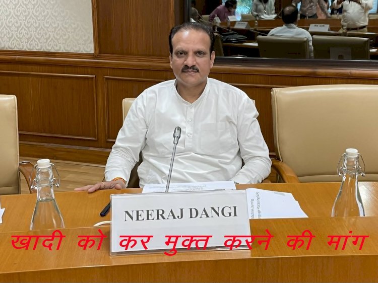 सांसद नीरज डांगी ने खादी और इससे बने परिधानों को जीएसटी मुक्त रखने की उठाई मांग, खादी एवं ग्रामोद्योगों को मिलेगा बढ़ावा