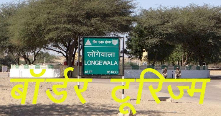 राजस्थान में बॉर्डर टूरिज्म की तैयारी, बॉर्डर टूरिज्म से लोंगेवाला सीमा चौकी का लुफ्त उठाएंगे पर्यटक