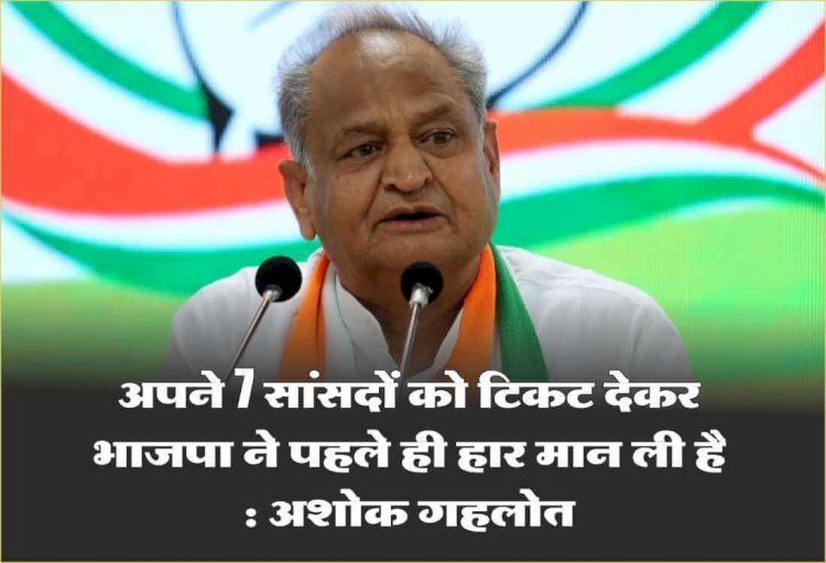 भाजपा ने 7 सांसदों को टिकट देकर अपनी हार स्वीकार कर ली है : अशोक गहलोत