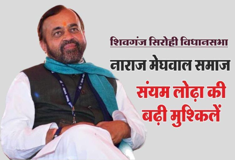किधर पड़ेगा नाराज़ मेघवाल समाज का वोट ? शिवगंज सिरोही विधानसभा सीट पर संयम लोढ़ा के लिए नई चुनौती!
