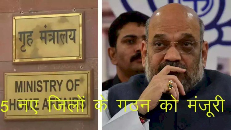 गृह मंत्रालय ने इस प्रदेश के लिए 5 नए जिलों के गठन को दी मंजूरी, अब 7 जिलों वाले प्रदेश के विकास को मिलेगी गति
